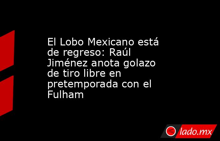 El Lobo Mexicano está de regreso: Raúl Jiménez anota golazo de tiro libre en pretemporada con el Fulham. Noticias en tiempo real