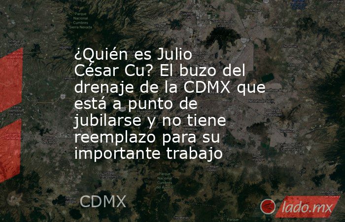 ¿Quién es Julio César Cu? El buzo del drenaje de la CDMX que está a punto de jubilarse y no tiene reemplazo para su importante trabajo. Noticias en tiempo real