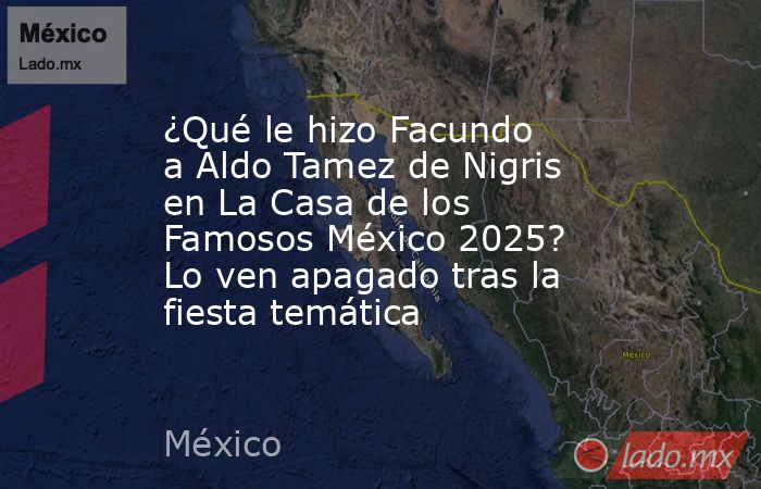 ¿Qué le hizo Facundo a Aldo Tamez de Nigris en La Casa de los Famosos México 2025? Lo ven apagado tras la fiesta temática. Noticias en tiempo real
