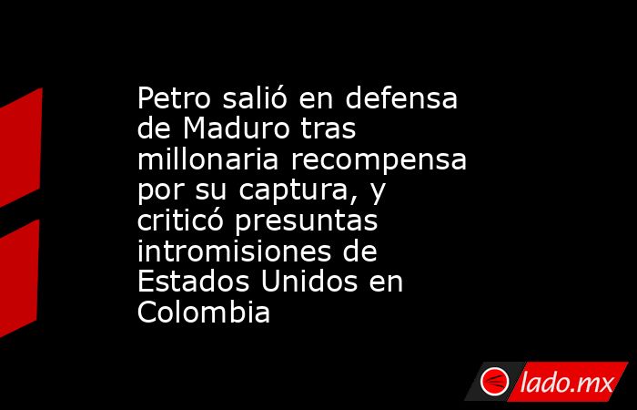 Petro salió en defensa de Maduro tras millonaria recompensa por su captura, y criticó presuntas intromisiones de Estados Unidos en Colombia. Noticias en tiempo real