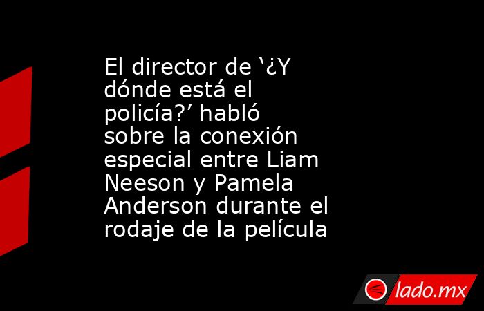 El director de ‘¿Y dónde está el policía?’ habló sobre la conexión especial entre Liam Neeson y Pamela Anderson durante el rodaje de la película. Noticias en tiempo real