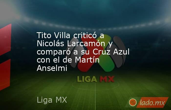 Tito Villa criticó a Nicolás Larcamón y comparó a su Cruz Azul con el de Martín Anselmi. Noticias en tiempo real