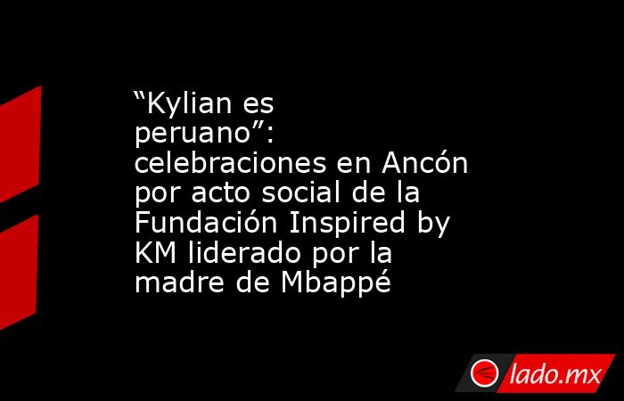 “Kylian es peruano”: celebraciones en Ancón por acto social de la Fundación Inspired by KM liderado por la madre de Mbappé . Noticias en tiempo real