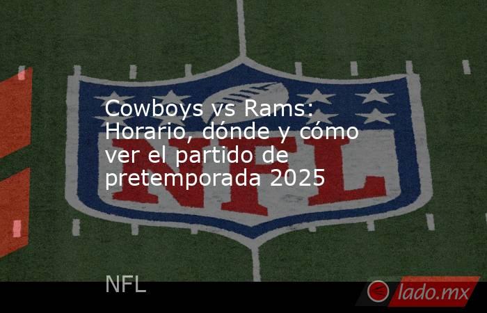 Cowboys vs Rams:  Horario, dónde y cómo ver el partido de pretemporada 2025. Noticias en tiempo real