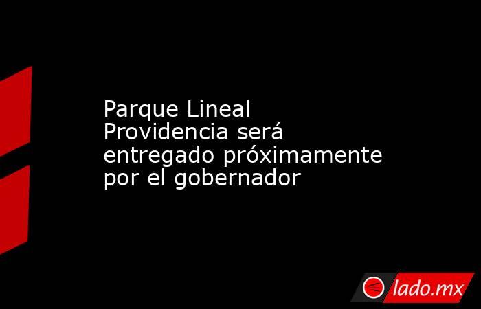 Parque Lineal Providencia será entregado próximamente por el gobernador. Noticias en tiempo real