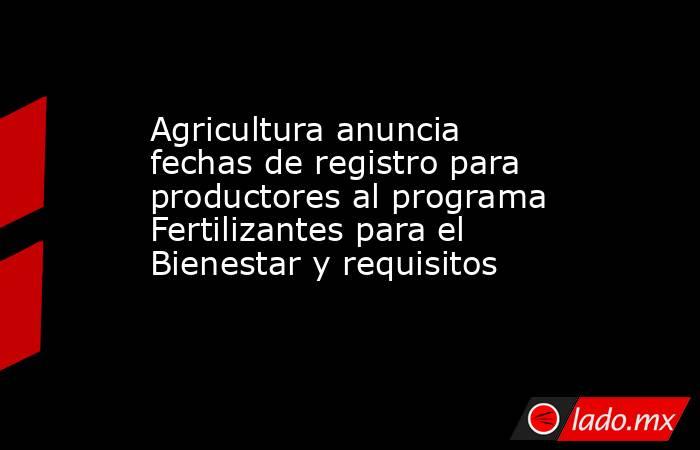 Agricultura anuncia fechas de registro para productores al programa Fertilizantes para el Bienestar y requisitos. Noticias en tiempo real