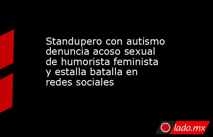 Standupero con autismo denuncia acoso sexual de humorista feminista y estalla batalla en redes sociales. Noticias en tiempo real