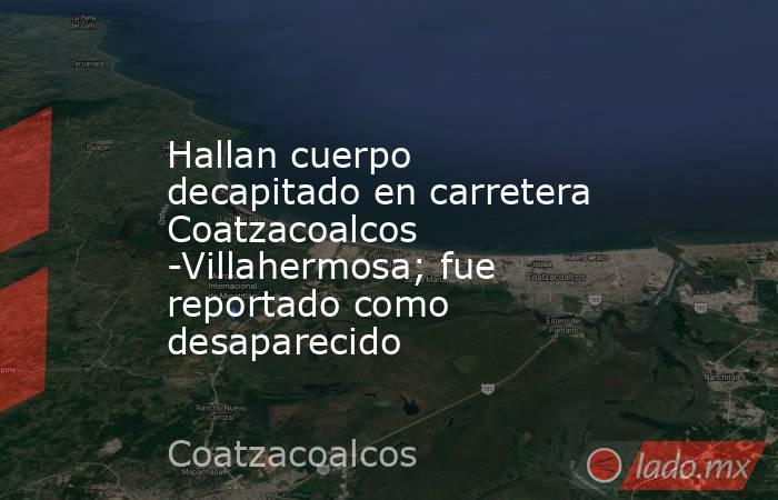 Hallan cuerpo decapitado en carretera Coatzacoalcos -Villahermosa; fue reportado como desaparecido. Noticias en tiempo real