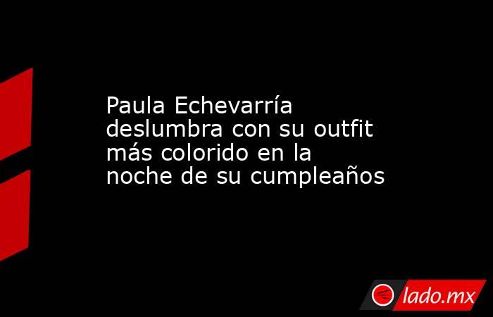 Paula Echevarría deslumbra con su outfit más colorido en la noche de su cumpleaños. Noticias en tiempo real
