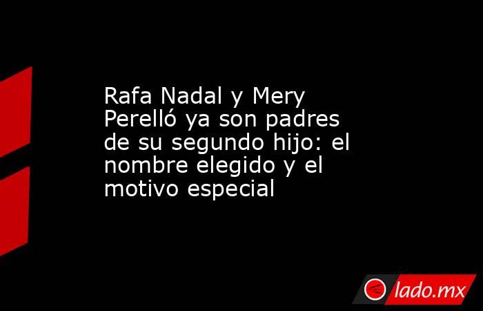 Rafa Nadal y Mery Perelló ya son padres de su segundo hijo: el nombre elegido y el motivo especial. Noticias en tiempo real