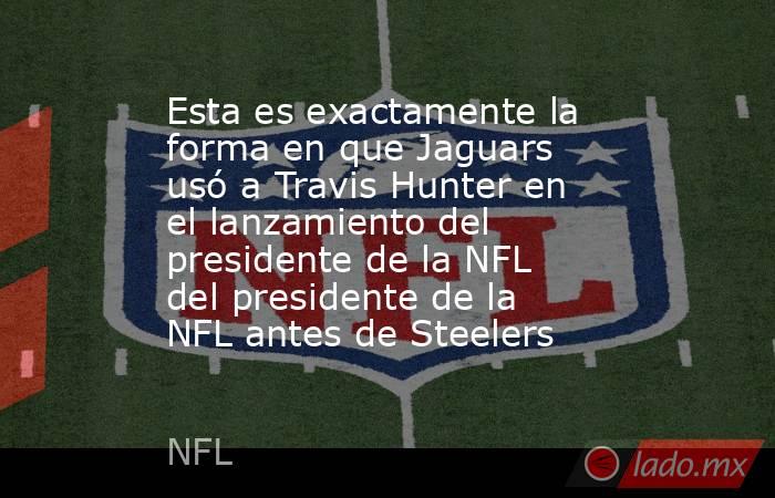 Esta es exactamente la forma en que Jaguars usó a Travis Hunter en el lanzamiento del presidente de la NFL del presidente de la NFL antes de Steelers. Noticias en tiempo real