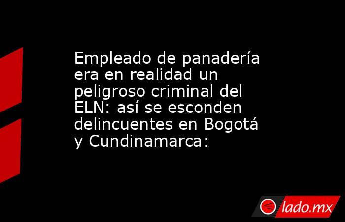 Empleado de panadería era en realidad un peligroso criminal del ELN: así se esconden delincuentes en Bogotá y Cundinamarca: . Noticias en tiempo real