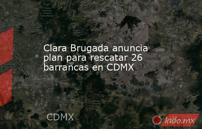 Clara Brugada anuncia plan para rescatar 26 barrancas en CDMX. Noticias en tiempo real
