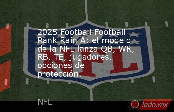 2025 Football Football Rank Rain A: el modelo de la NFL lanza QB, WR, RB, TE, jugadores, opciones de protección.. Noticias en tiempo real