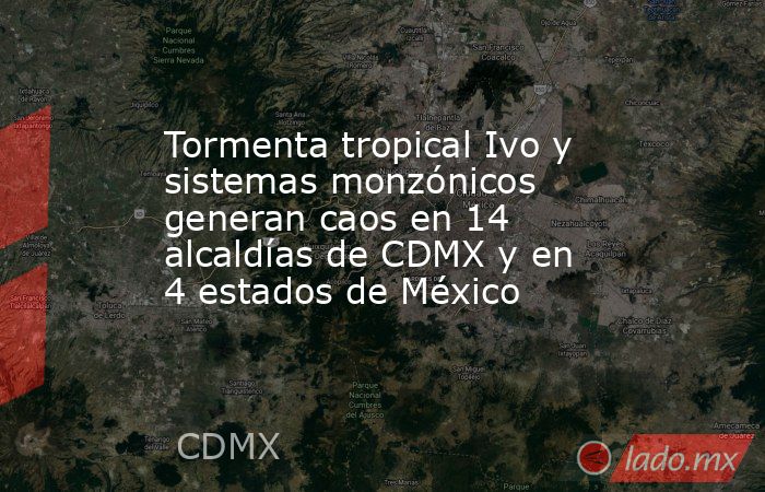 Tormenta tropical Ivo y sistemas monzónicos generan caos en 14 alcaldías de CDMX y en 4 estados de México. Noticias en tiempo real