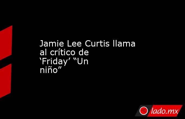 Jamie Lee Curtis llama al crítico de ‘Friday’ “Un niño”. Noticias en tiempo real