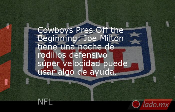 Cowboys Pres Off the Beginning: Joe Milton tiene una noche de rodillos defensivo súper velocidad puede usar algo de ayuda.. Noticias en tiempo real