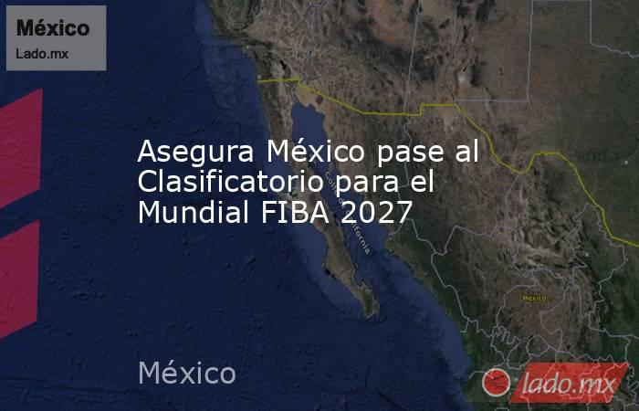 Asegura México pase al Clasificatorio para el Mundial FIBA 2027. Noticias en tiempo real