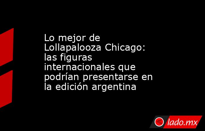 Lo mejor de Lollapalooza Chicago: las figuras internacionales que podrían presentarse en la edición argentina. Noticias en tiempo real
