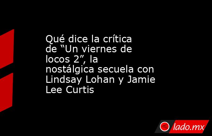 Qué dice la crítica de “Un viernes de locos 2”, la nostálgica secuela con Lindsay Lohan y Jamie Lee Curtis. Noticias en tiempo real