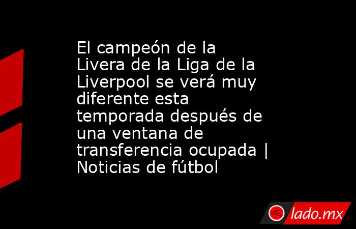 El campeón de la Livera de la Liga de la Liverpool se verá muy diferente esta temporada después de una ventana de transferencia ocupada | Noticias de fútbol. Noticias en tiempo real