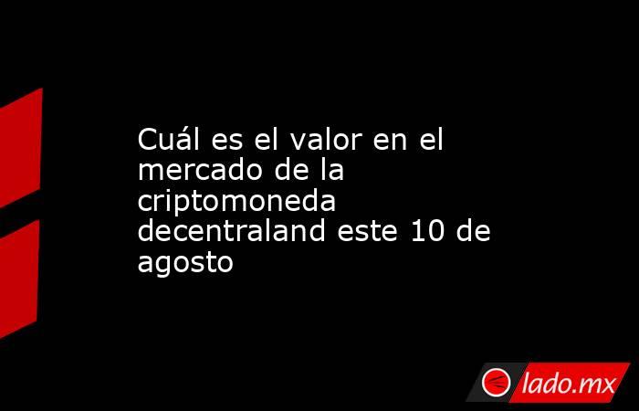 Cuál es el valor en el mercado de la criptomoneda decentraland este 10 de agosto. Noticias en tiempo real