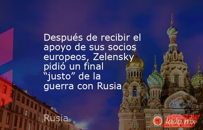 Después de recibir el apoyo de sus socios europeos, Zelensky pidió un final “justo” de la guerra con Rusia. Noticias en tiempo real