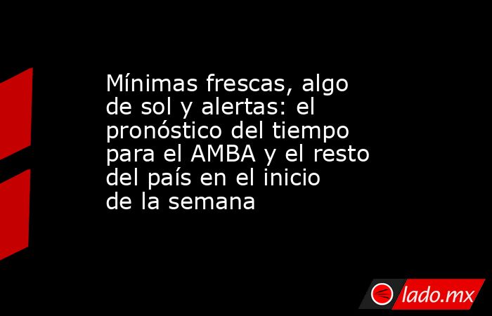 Mínimas frescas, algo de sol y alertas: el pronóstico del tiempo para el AMBA y el resto del país en el inicio de la semana. Noticias en tiempo real
