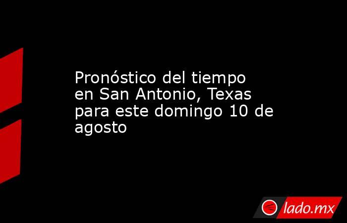 Pronóstico del tiempo en San Antonio, Texas para este domingo 10 de agosto. Noticias en tiempo real