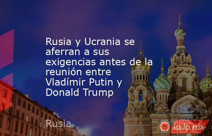 Rusia y Ucrania se aferran a sus exigencias antes de la reunión entre Vladímir Putin y Donald Trump. Noticias en tiempo real