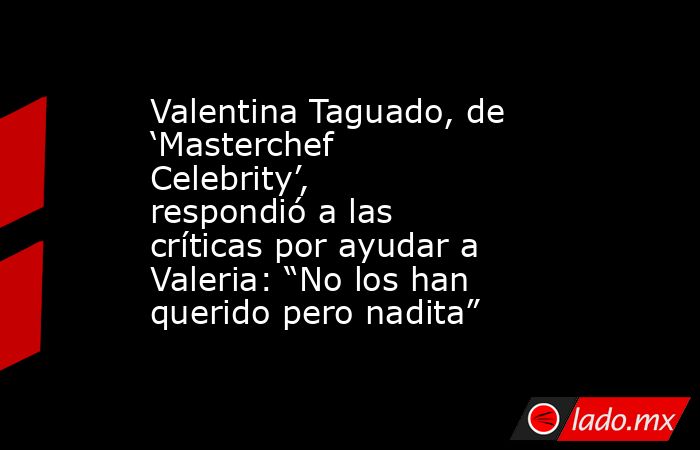 Valentina Taguado, de ‘Masterchef Celebrity’, respondió a las críticas por ayudar a Valeria: “No los han querido pero nadita”. Noticias en tiempo real