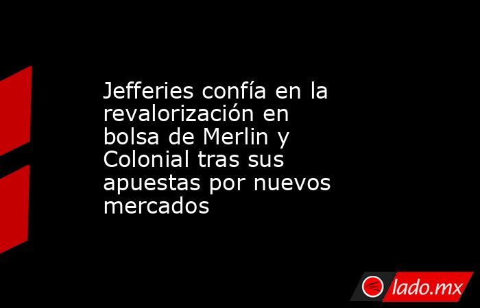 Jefferies confía en la revalorización en bolsa de Merlin y Colonial tras sus apuestas por nuevos mercados. Noticias en tiempo real