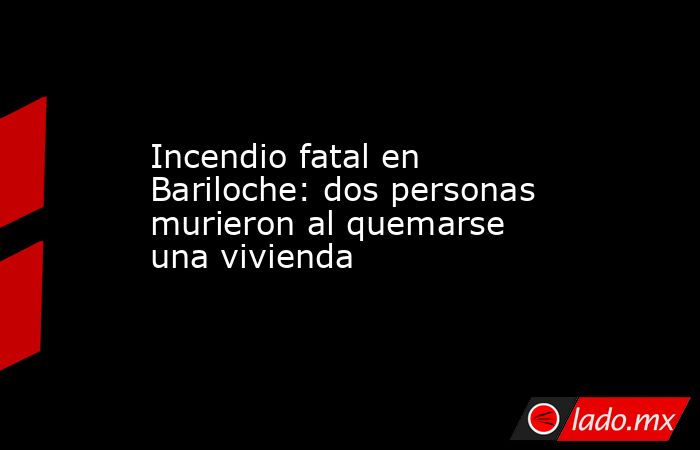 Incendio fatal en Bariloche: dos personas murieron al quemarse una vivienda. Noticias en tiempo real