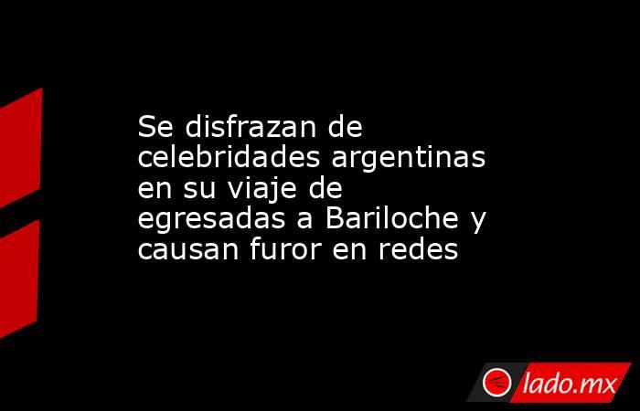 Se disfrazan de celebridades argentinas en su viaje de egresadas a Bariloche y causan furor en redes. Noticias en tiempo real