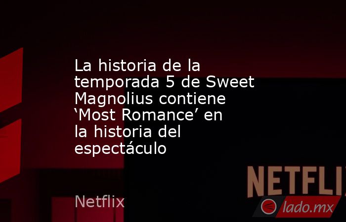 La historia de la temporada 5 de Sweet Magnolius contiene ‘Most Romance’ en la historia del espectáculo. Noticias en tiempo real
