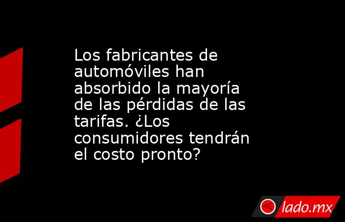 Los fabricantes de automóviles han absorbido la mayoría de las pérdidas de las tarifas. ¿Los consumidores tendrán el costo pronto?. Noticias en tiempo real