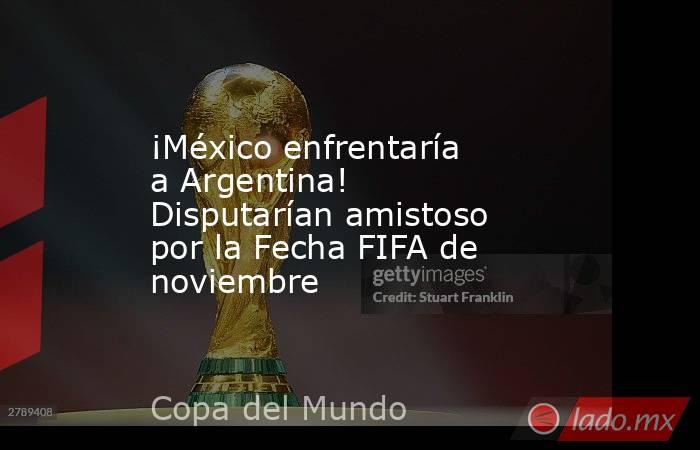 ¡México enfrentaría a Argentina! Disputarían amistoso por la Fecha FIFA de noviembre. Noticias en tiempo real