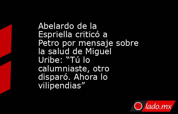 Abelardo de la Espriella criticó a Petro por mensaje sobre la salud de Miguel Uribe: “Tú lo calumniaste, otro disparó. Ahora lo vilipendias”. Noticias en tiempo real