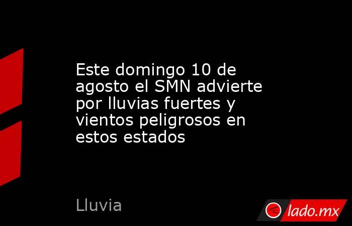 Este domingo 10 de agosto el SMN advierte por lluvias fuertes y vientos peligrosos en estos estados. Noticias en tiempo real