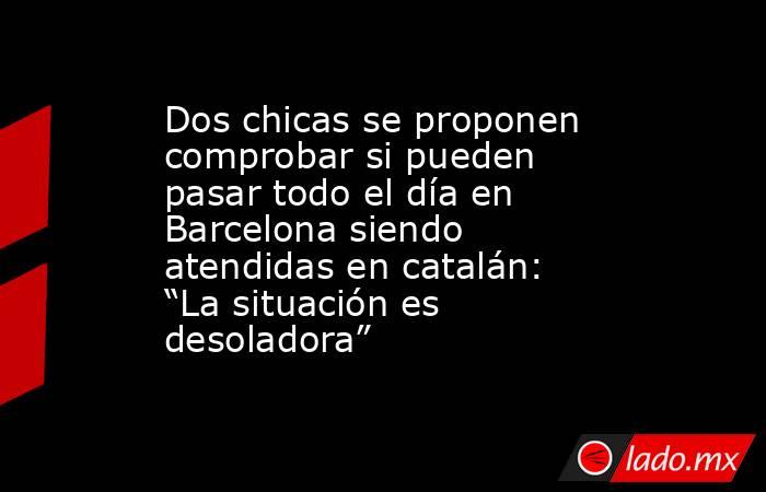 Dos chicas se proponen comprobar si pueden pasar todo el día en Barcelona siendo atendidas en catalán: “La situación es desoladora”. Noticias en tiempo real