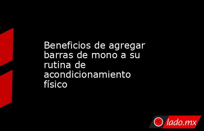 Beneficios de agregar barras de mono a su rutina de acondicionamiento físico. Noticias en tiempo real
