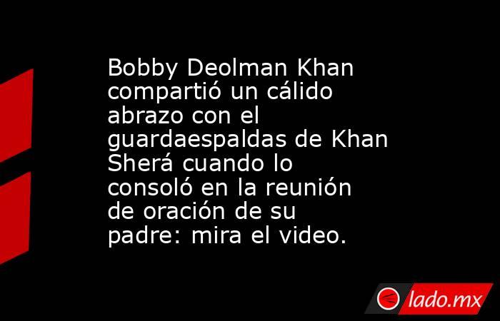 Bobby Deolman Khan compartió un cálido abrazo con el guardaespaldas de Khan Sherá cuando lo consoló en la reunión de oración de su padre: mira el video.. Noticias en tiempo real