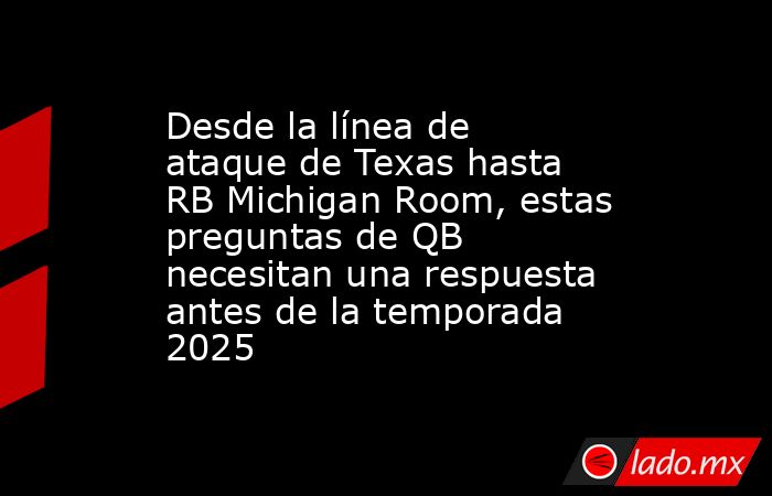 Desde la línea de ataque de Texas hasta RB Michigan Room, estas preguntas de QB necesitan una respuesta antes de la temporada 2025. Noticias en tiempo real