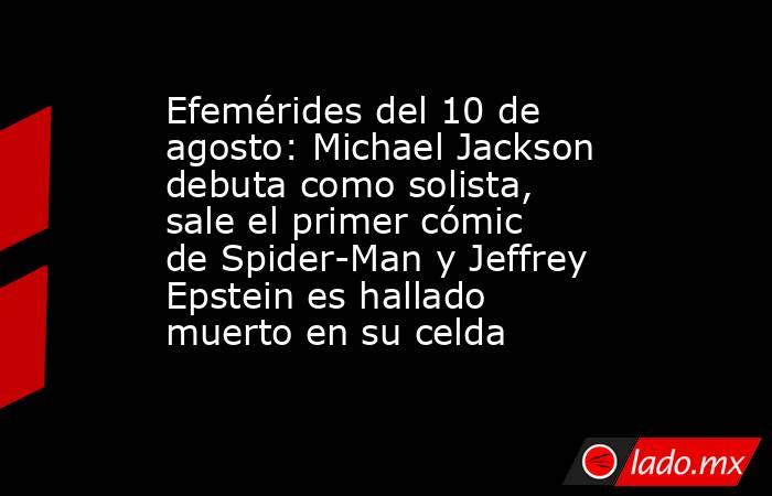 Efemérides del 10 de agosto: Michael Jackson debuta como solista, sale el primer cómic de Spider-Man y Jeffrey Epstein es hallado muerto en su celda. Noticias en tiempo real