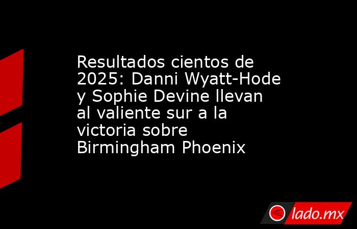 Resultados cientos de 2025: Danni Wyatt-Hode y Sophie Devine llevan al valiente sur a la victoria sobre Birmingham Phoenix. Noticias en tiempo real