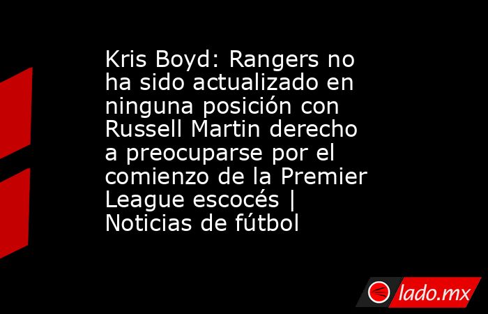 Kris Boyd: Rangers no ha sido actualizado en ninguna posición con Russell Martin derecho a preocuparse por el comienzo de la Premier League escocés | Noticias de fútbol. Noticias en tiempo real