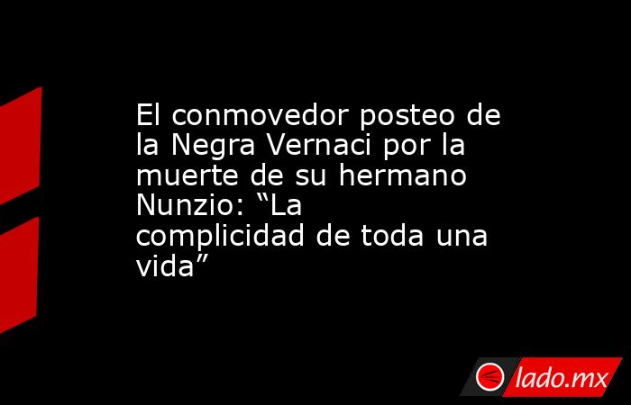 El conmovedor posteo de la Negra Vernaci por la muerte de su hermano Nunzio: “La complicidad de toda una vida”. Noticias en tiempo real