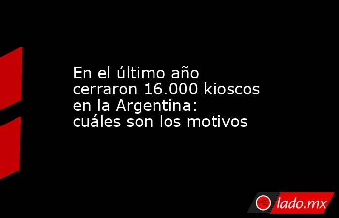 En el último año cerraron 16.000 kioscos en la Argentina: cuáles son los motivos. Noticias en tiempo real