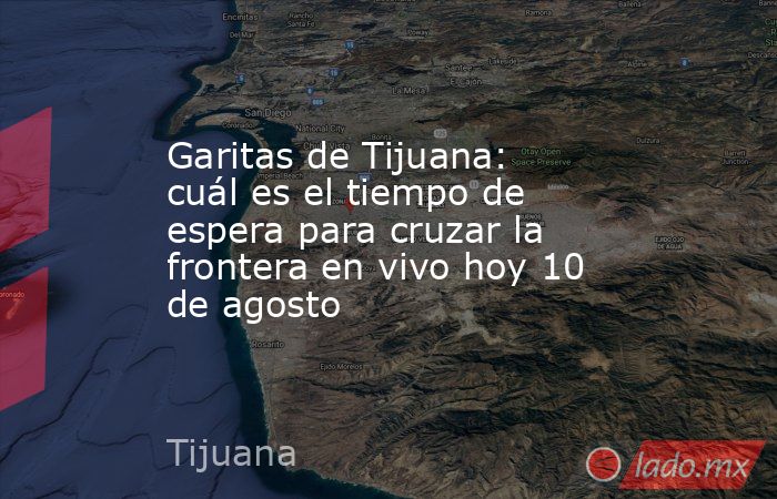 Garitas de Tijuana: cuál es el tiempo de espera para cruzar la frontera en vivo hoy 10 de agosto. Noticias en tiempo real