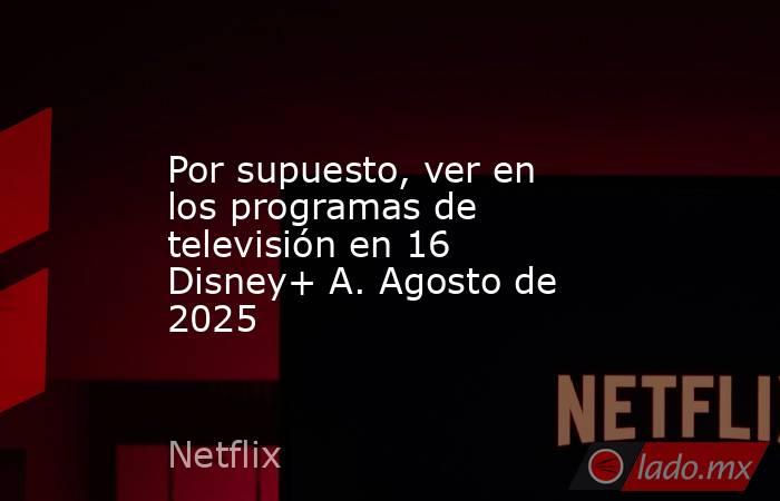 Por supuesto, ver en los programas de televisión en 16 Disney+ A. Agosto de 2025. Noticias en tiempo real